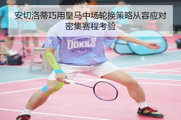 安切洛蒂巧用皇马中场轮换策略从容应对密集赛程考验