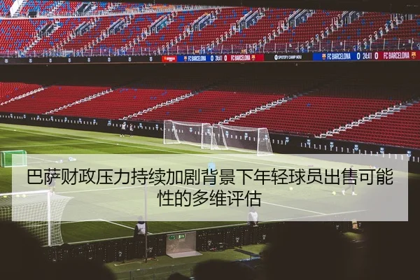 巴萨财政压力持续加剧背景下年轻球员出售可能性的多维评估