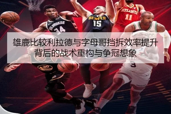 雄鹿比较利拉德与字母哥挡拆效率提升背后的战术重构与争冠想象