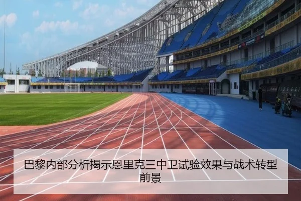 巴黎内部分析揭示恩里克三中卫试验效果与战术转型前景