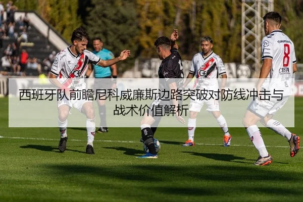 西班牙队前瞻尼科威廉斯边路突破对防线冲击与战术价值解析