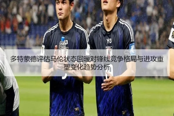 多特蒙德评估马伦状态回暖对锋线竞争格局与进攻重塑变化趋势分析
