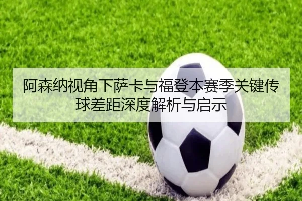 阿森纳视角下萨卡与福登本赛季关键传球差距深度解析与启示