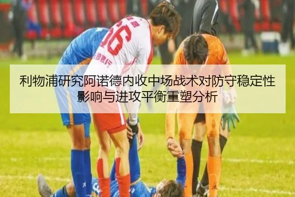 利物浦研究阿诺德内收中场战术对防守稳定性影响与进攻平衡重塑分析