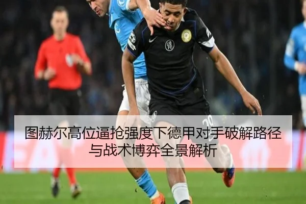 图赫尔高位逼抢强度下德甲对手破解路径与战术博弈全景解析