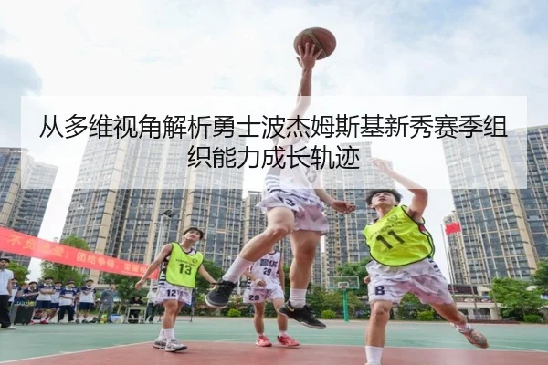 从多维视角解析勇士波杰姆斯基新秀赛季组织能力成长轨迹