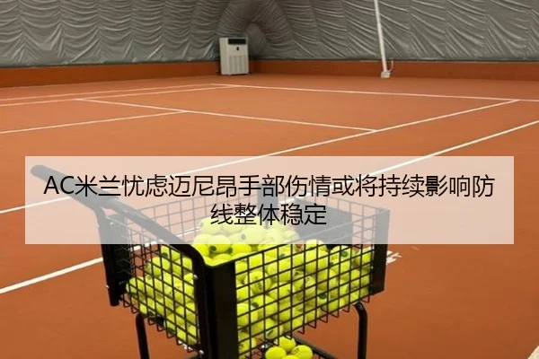 AC米兰忧虑迈尼昂手部伤情或将持续影响防线整体稳定
