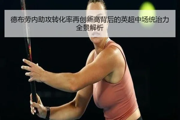 德布劳内助攻转化率再创新高背后的英超中场统治力全景解析