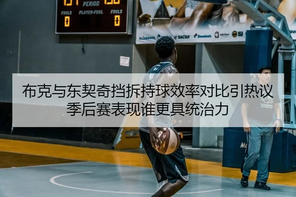 布克与东契奇挡拆持球效率对比引热议季后赛表现谁更具统治力
