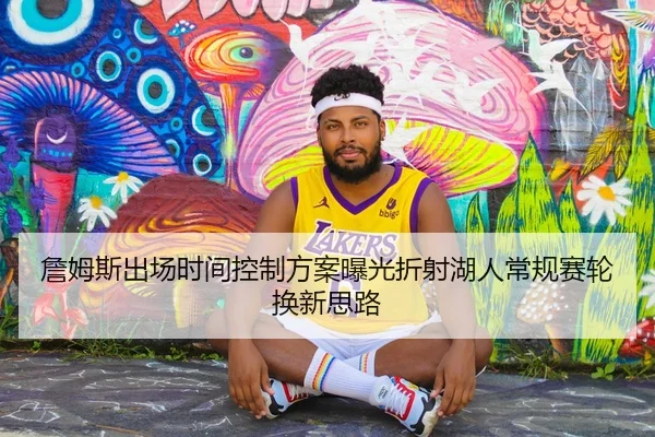 詹姆斯出场时间控制方案曝光折射湖人常规赛轮换新思路