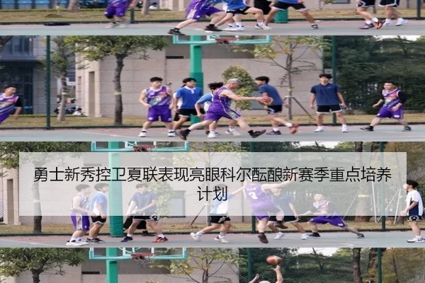 勇士新秀控卫夏联表现亮眼科尔酝酿新赛季重点培养计划